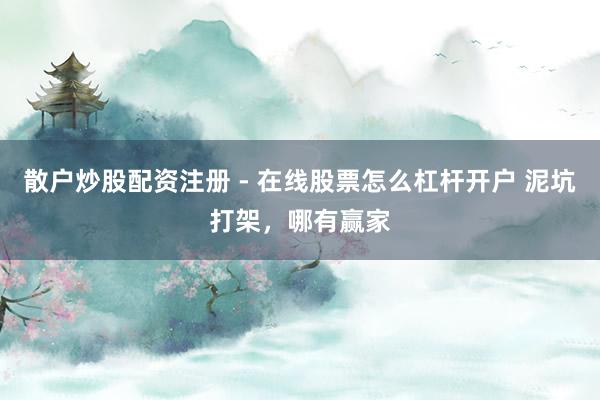 散户炒股配资注册 - 在线股票怎么杠杆开户 泥坑打架，哪有赢家