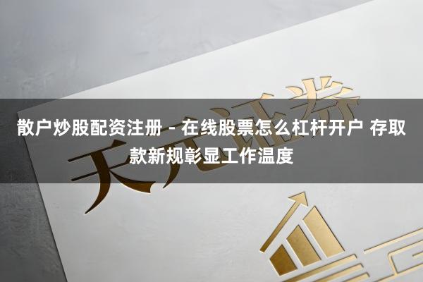 散户炒股配资注册 - 在线股票怎么杠杆开户 存取款新规彰显工作温度