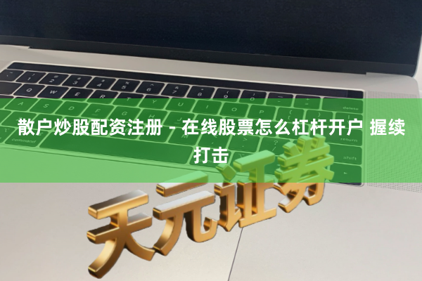 散户炒股配资注册 - 在线股票怎么杠杆开户 握续打击