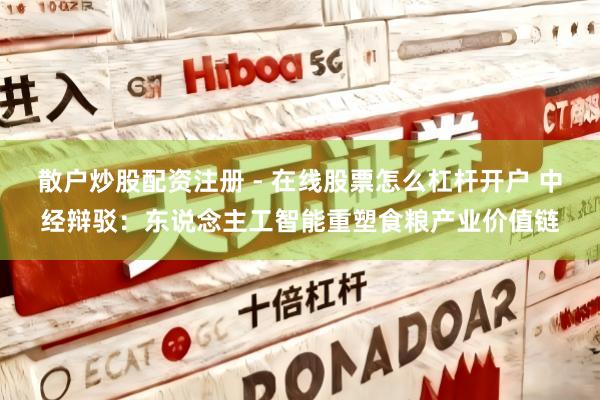 散户炒股配资注册 - 在线股票怎么杠杆开户 中经辩驳：东说念主工智能重塑食粮产业价值链