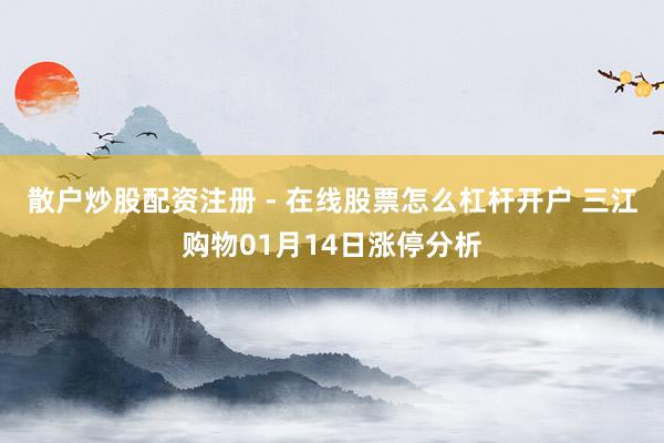 散户炒股配资注册 - 在线股票怎么杠杆开户 三江购物01月14日涨停分析
