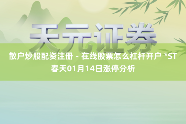 散户炒股配资注册 - 在线股票怎么杠杆开户 *ST春天01月14日涨停分析