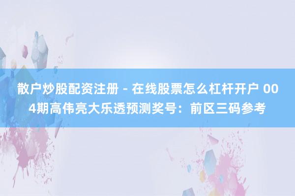 散户炒股配资注册 - 在线股票怎么杠杆开户 004期高伟亮大乐透预测奖号：前区三码参考
