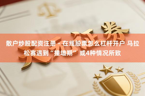 散户炒股配资注册 - 在线股票怎么杠杆开户 马拉松赛遇到“撞墙期” 或4种情况所致