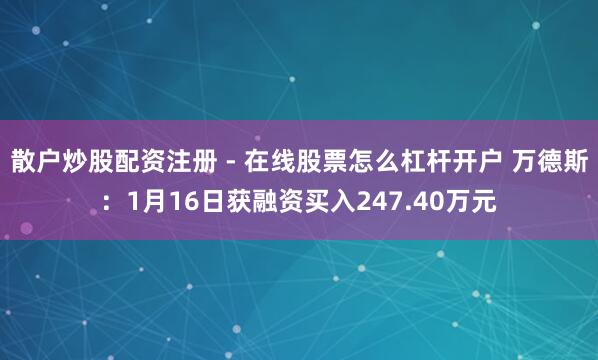 散户炒股配资注册 - 在线股票怎么杠杆开户 万德斯：1月16日获融资买入247.40万元