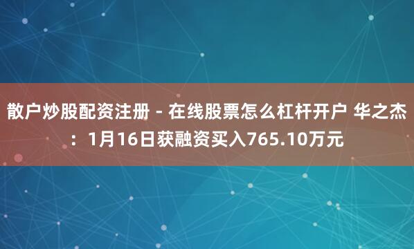 散户炒股配资注册 - 在线股票怎么杠杆开户 华之杰：1月16日获融资买入765.10万元