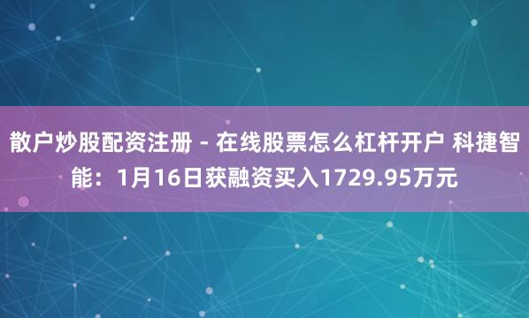 散户炒股配资注册 - 在线股票怎么杠杆开户 科捷智能：1月16日获融资买入1729.95万元