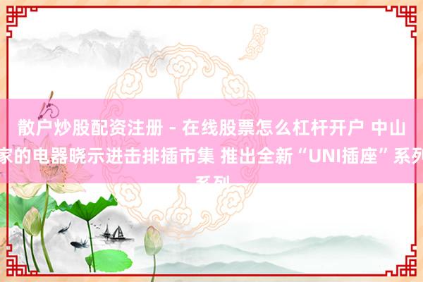 散户炒股配资注册 - 在线股票怎么杠杆开户 中山家的电器晓示进击排插市集 推出全新“UNI插座”系列