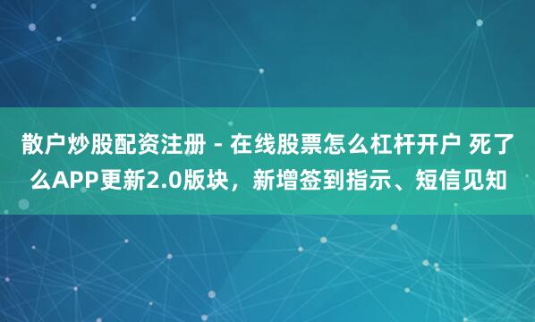 散户炒股配资注册 - 在线股票怎么杠杆开户 死了么APP更新2.0版块，新增签到指示、短信见知