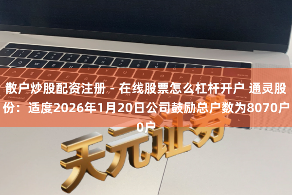散户炒股配资注册 - 在线股票怎么杠杆开户 通灵股份：适度2026年1月20日公司鼓励总户数为8070户