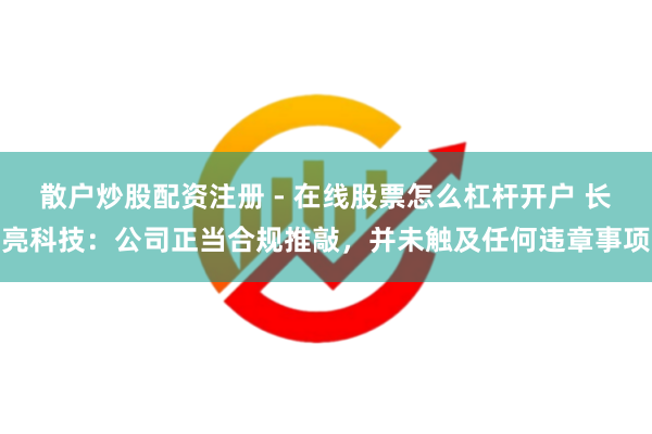散户炒股配资注册 - 在线股票怎么杠杆开户 长亮科技：公司正当合规推敲，并未触及任何违章事项