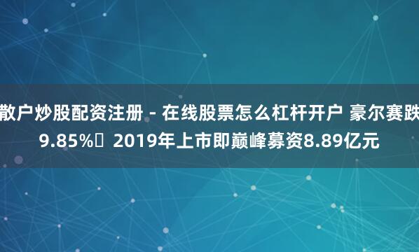 散户炒股配资注册 - 在线股票怎么杠杆开户 豪尔赛跌9.85% 2019年上市即巅峰募资8.89亿元