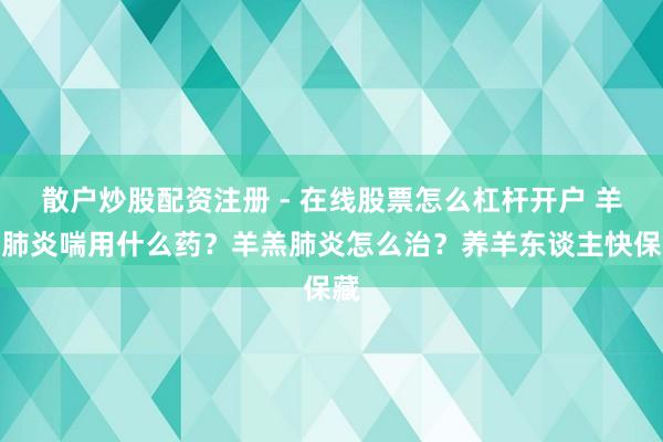 散户炒股配资注册 - 在线股票怎么杠杆开户 羊羔肺炎喘用什么药？羊羔肺炎怎么治？养羊东谈主快保藏