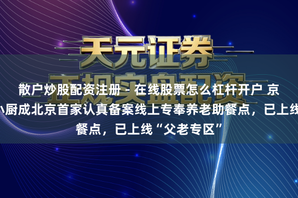 散户炒股配资注册 - 在线股票怎么杠杆开户 京东旗下七鲜小厨成北京首家认真备案线上专奉养老助餐点，已上线“父老专区”