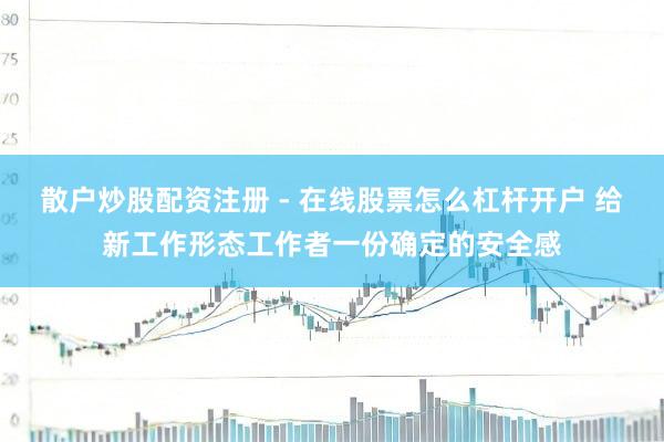散户炒股配资注册 - 在线股票怎么杠杆开户 给新工作形态工作者一份确定的安全感