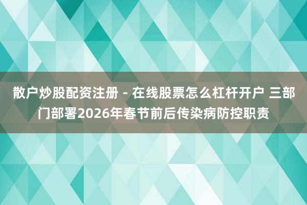 散户炒股配资注册 - 在线股票怎么杠杆开户 三部门部署2026年春节前后传染病防控职责