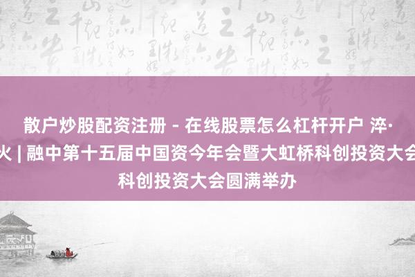 散户炒股配资注册 - 在线股票怎么杠杆开户 淬·真金不怕火 | 融中第十五届中国资今年会暨大虹桥科创投资大会圆满举办