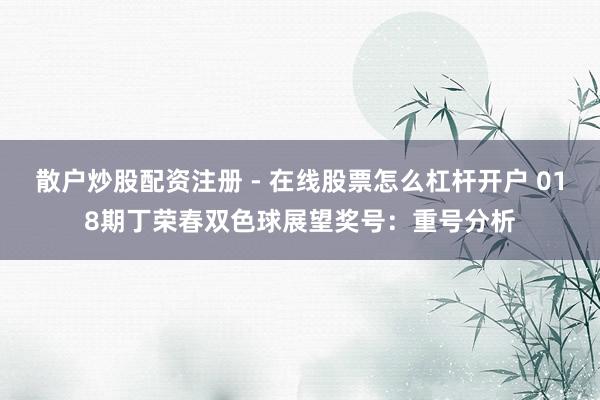 散户炒股配资注册 - 在线股票怎么杠杆开户 018期丁荣春双色球展望奖号：重号分析