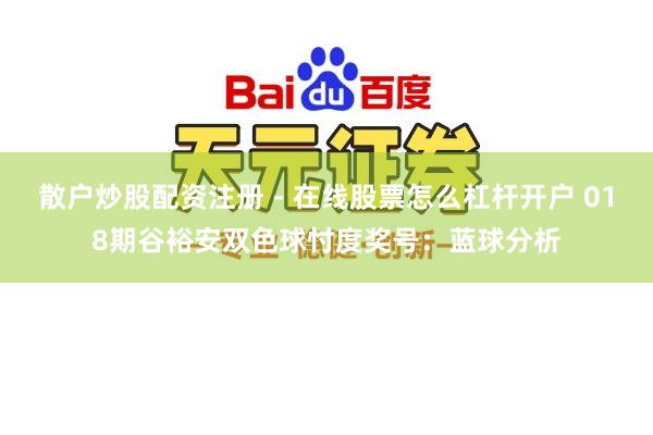 散户炒股配资注册 - 在线股票怎么杠杆开户 018期谷裕安双色球忖度奖号：蓝球分析