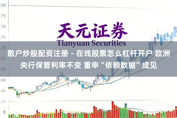 散户炒股配资注册 - 在线股票怎么杠杆开户 欧洲央行保管利率不变 重申“依赖数据”成见